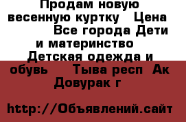 Продам новую весенную куртку › Цена ­ 1 500 - Все города Дети и материнство » Детская одежда и обувь   . Тыва респ.,Ак-Довурак г.